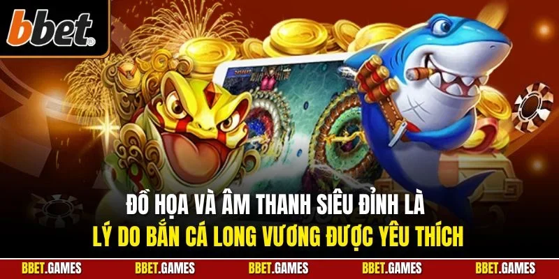 Đồ họa và âm thanh siêu đỉnh là lý do bắn cá Long Vương được yêu thích