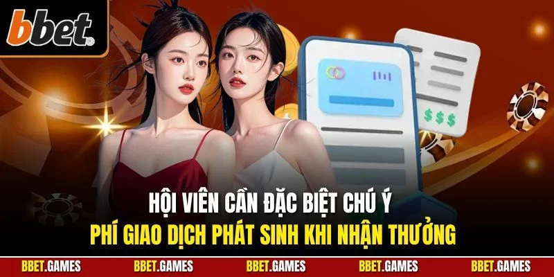 Hội viên cần đặc biệt chú ý phí giao dịch phát sinh khi nhận thưởng