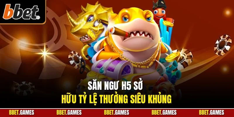 Săn ngư H5 sở hữu tỷ lệ thưởng siêu khủng